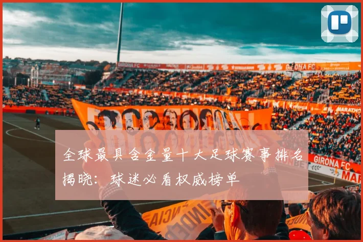 全球最具含金量十大足球赛事排名揭晓：球迷必看权威榜单