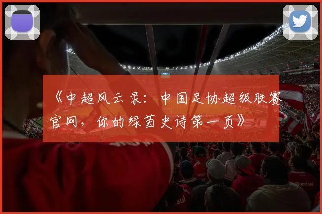 《中超风云录:中国足协超级联赛官网,你的绿茵史诗第一页》