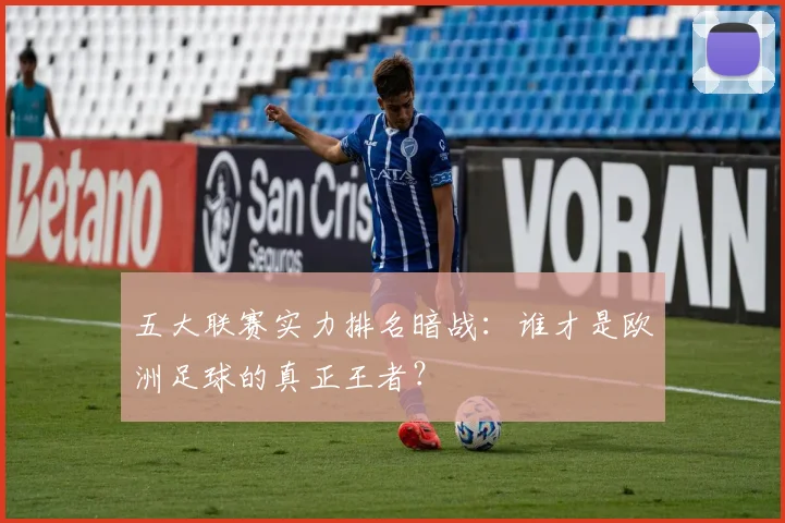 五大联赛实力排名暗战:谁才是欧洲足球的真正王者?
