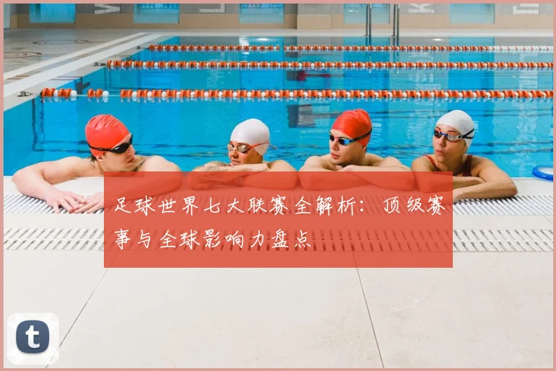 足球世界七大联赛全解析:顶级赛事与全球影响力盘点