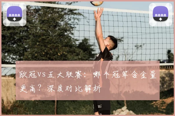 欧冠vs五大联赛:哪个冠军含金量更高?深度对比解析