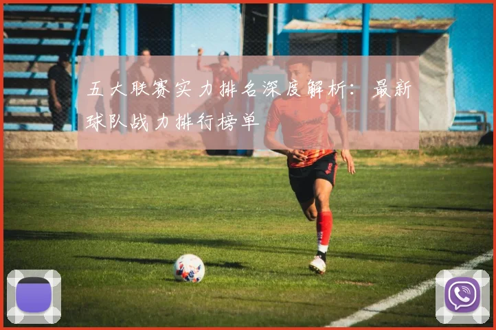 五大联赛实力排名深度解析：最新球队战力排行榜单