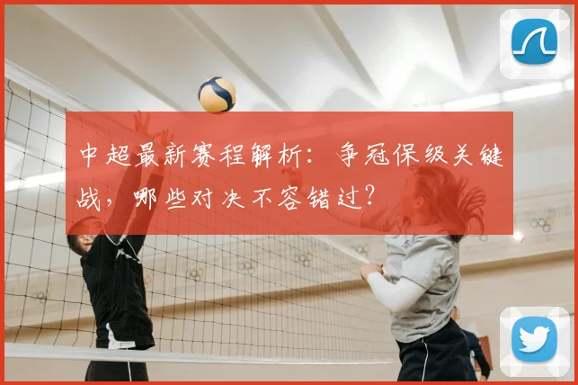 中超最新赛程解析:争冠保级关键战,哪些对决不容错过?