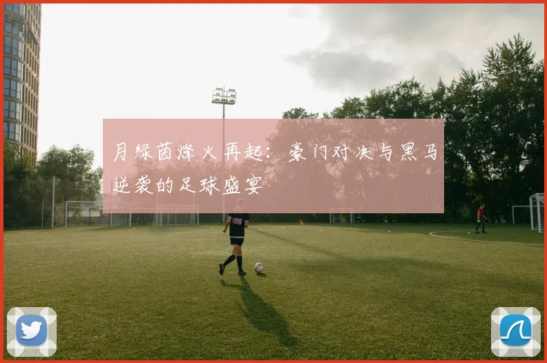 月绿茵烽火再起:豪门对决与黑马逆袭的足球盛宴