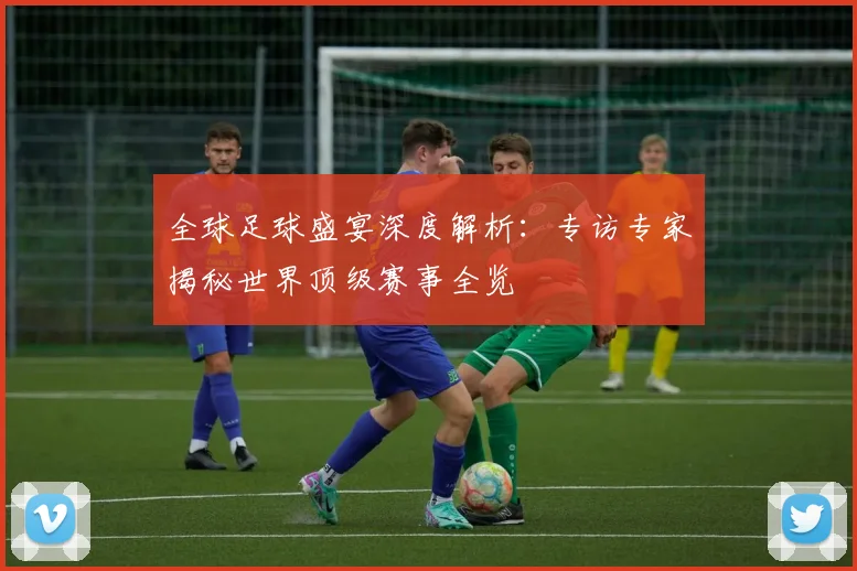 全球足球盛宴深度解析:专访专家揭秘世界顶级赛事全览