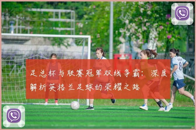 足总杯与联赛冠军双线争霸:深度解析英格兰足球的荣耀之路