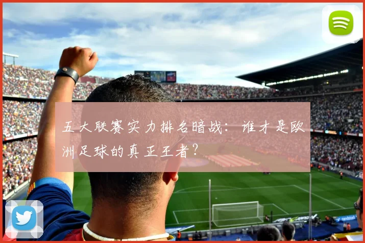 五大联赛实力排名暗战:谁才是欧洲足球的真正王者?