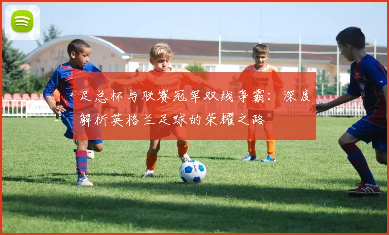 足总杯与联赛冠军双线争霸:深度解析英格兰足球的荣耀之路