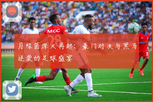 月绿茵烽火再起:豪门对决与黑马逆袭的足球盛宴